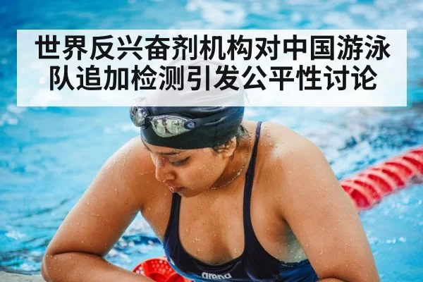世界反兴奋剂机构对中国游泳队追加检测引发公平性讨论