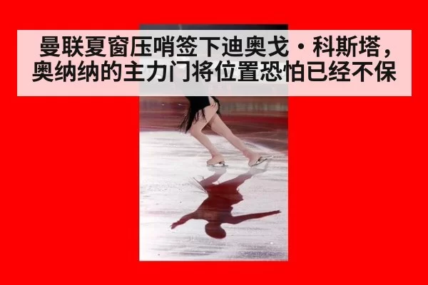 曼联夏窗压哨签下迪奥戈·科斯塔,奥纳纳的主力门将位置恐怕已经不保