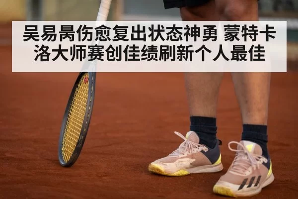 吴易昺伤愈复出状态神勇 蒙特卡洛大师赛创佳绩刷新个人最佳