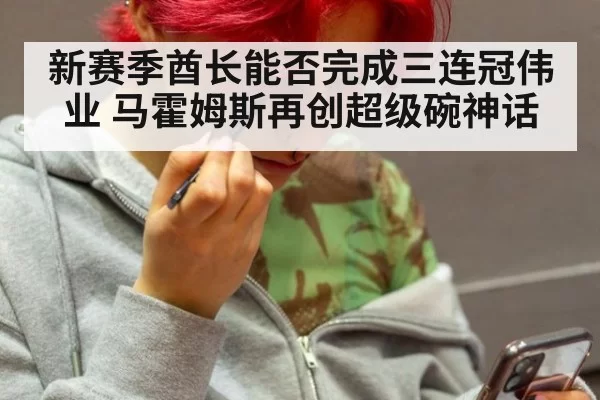 新赛季酋长能否完成三连冠伟业 马霍姆斯再创超级碗神话