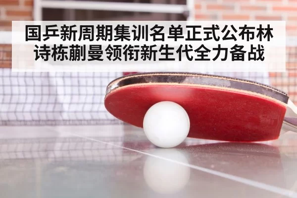国乒新周期集训名单正式公布林诗栋蒯曼领衔新生代全力备战