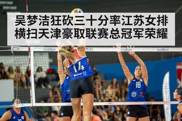 吴梦洁狂砍三十分率江苏女排横扫天津豪取联赛总冠军荣耀